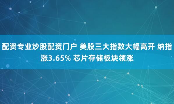 配资专业炒股配资门户 美股三大指数大幅高开 纳指涨3.65% 芯片存储板块领涨