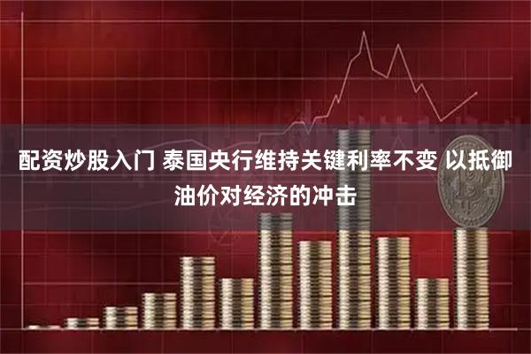 配资炒股入门 泰国央行维持关键利率不变 以抵御油价对经济的冲击