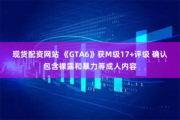 现货配资网站 《GTA6》获M级17+评级 确认包含裸露和暴力等成人内容