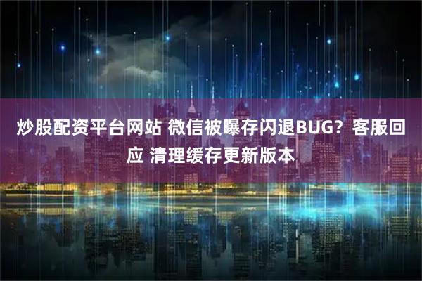 炒股配资平台网站 微信被曝存闪退BUG？客服回应 清理缓存更新版本