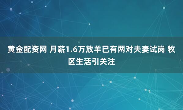 黄金配资网 月薪1.6万放羊已有两对夫妻试岗 牧区生活引关注