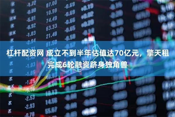 杠杆配资网 成立不到半年估值达70亿元，擎天租完成6轮融资跻身独角兽