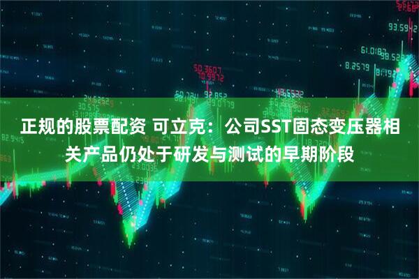 正规的股票配资 可立克:公司SST固态变压器相关产品仍处于研发与测试的早期阶段