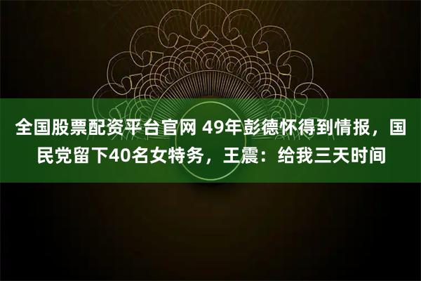 全国股票配资平台官网 49年彭德怀得到情报，国民党留下40名女特务，王震：给我三天时间