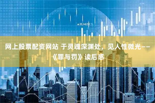 网上股票配资网站 于灵魂深渊处，见人性微光——《罪与罚》读后感
