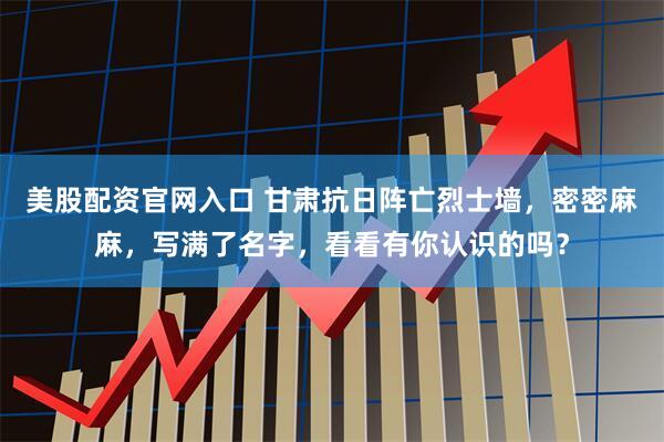美股配资官网入口 甘肃抗日阵亡烈士墙，密密麻麻，写满了名字，看看有你认识的吗？