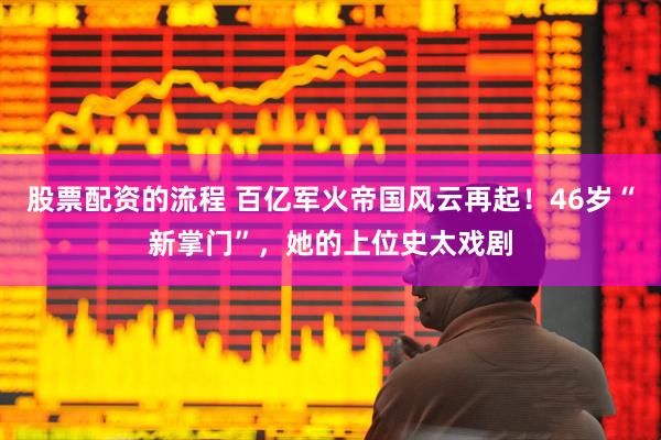 股票配资的流程 百亿军火帝国风云再起！46岁“新掌门”，她的上位史太戏剧