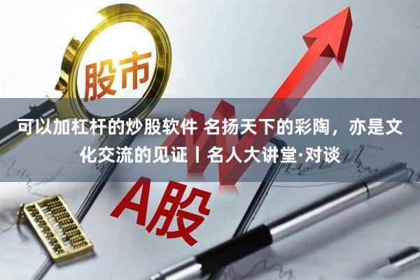 可以加杠杆的炒股软件 名扬天下的彩陶,亦是文化交流的见证丨名人大讲堂·对谈