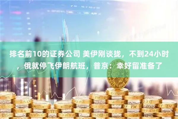 排名前10的证券公司 美伊刚谈拢，不到24小时，俄就停飞伊朗航班，普京：幸好留准备了