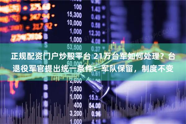 正规配资门户炒股平台 21万台军如何处理？台退役军官提出统一条件：军队保留，制度不变