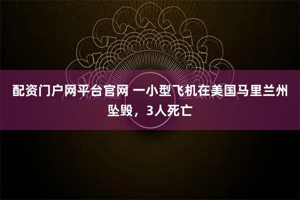 配资门户网平台官网 一小型飞机在美国马里兰州坠毁,3人死亡