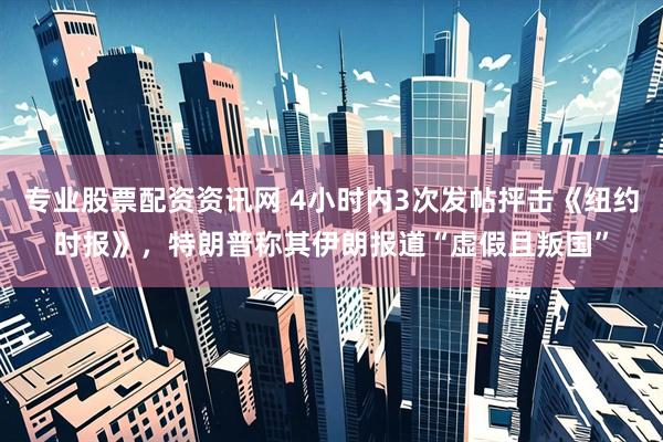 专业股票配资资讯网 4小时内3次发帖抨击《纽约时报》，特朗普称其伊朗报道“虚假且叛国”