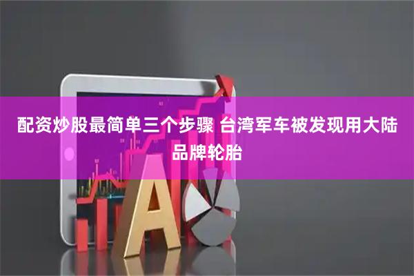 配资炒股最简单三个步骤 台湾军车被发现用大陆品牌轮胎
