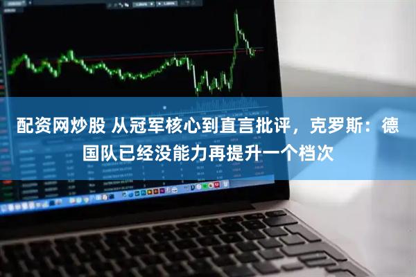 配资网炒股 从冠军核心到直言批评，克罗斯：德国队已经没能力再提升一个档次