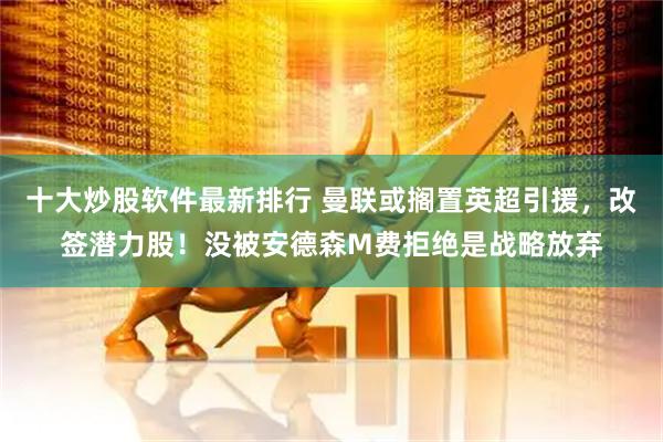 十大炒股软件最新排行 曼联或搁置英超引援，改签潜力股！没被安德森M费拒绝是战略放弃