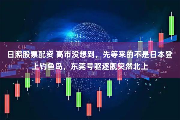 日照股票配资 高市没想到，先等来的不是日本登上钓鱼岛，东莞号驱逐舰突然北上