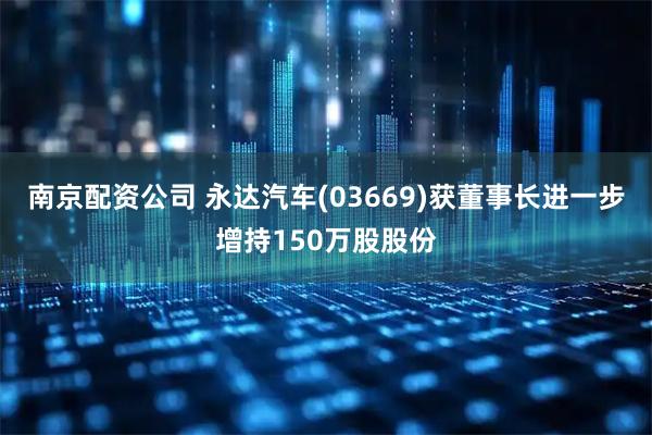 南京配资公司 永达汽车(03669)获董事长进一步增持150万股股份