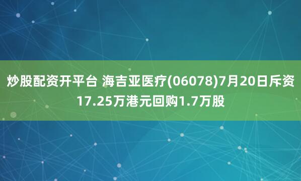 炒股配资开平台 海吉亚医疗(06078)7月20日斥资17.25万港元回购1.7万股